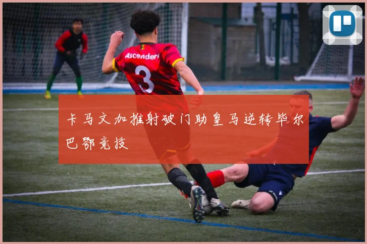 卡马文加推射破门助皇马逆转毕尔巴鄂竞技