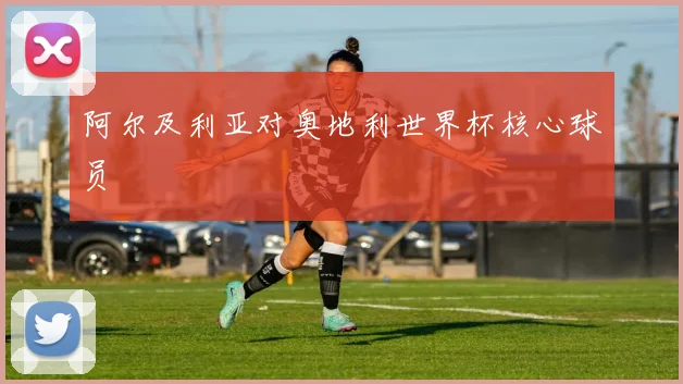 阿尔及利亚对奥地利世界杯核心球员