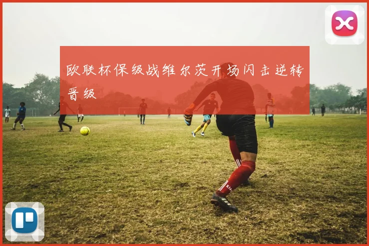 欧联杯保级战维尔茨开场闪击逆转晋级