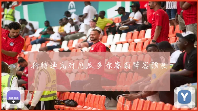 科特迪瓦对厄瓜多尔赛前阵容预测
