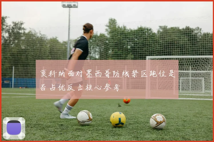 莫科纳面对墨西哥防线禁区跑位是否占优反击核心参考