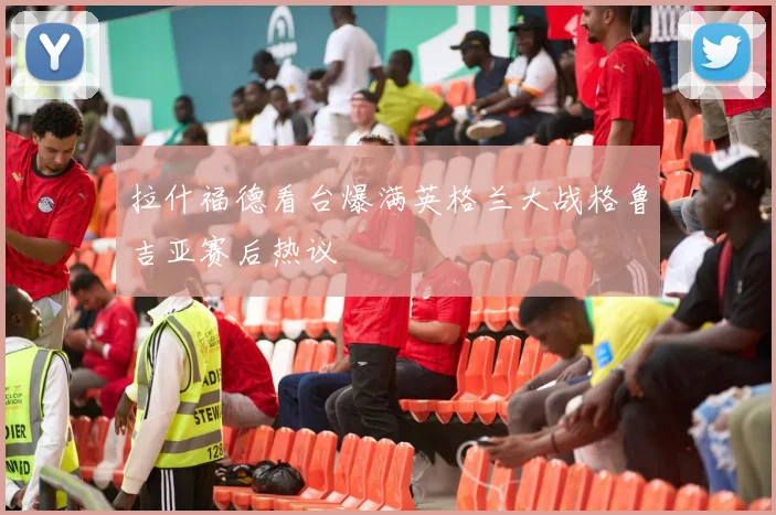 拉什福德看台爆满英格兰大战格鲁吉亚赛后热议