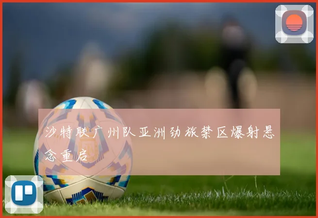沙特联广州队亚洲劲旅禁区爆射悬念重启
