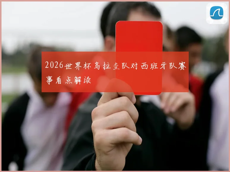 2026世界杯乌拉圭队对西班牙队赛事看点解读