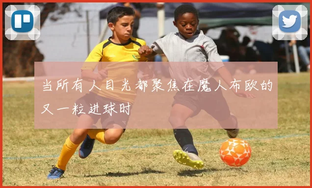 当所有人目光都聚焦在魔人布欧的又一粒进球时