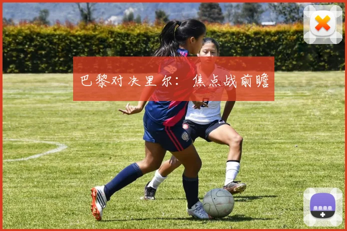 巴黎对决里尔：焦点战前瞻