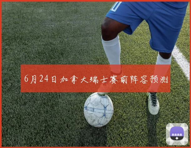 6月24日加拿大瑞士赛前阵容预测