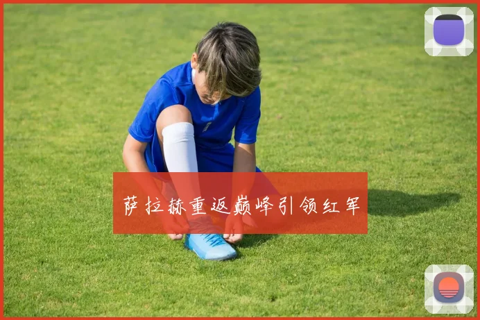 萨拉赫重返巅峰引领红军
