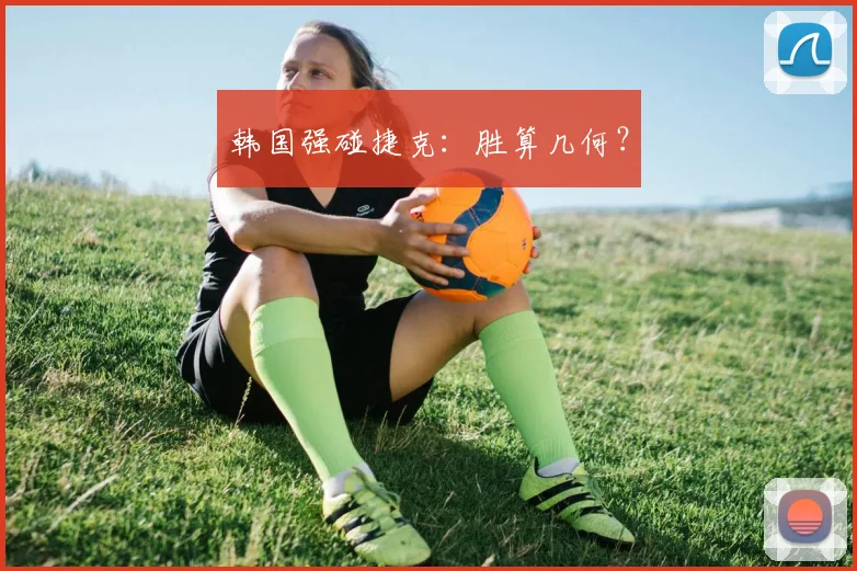 韩国强碰捷克：胜算几何？