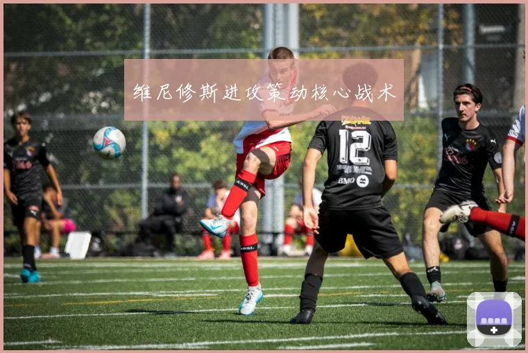 维尼修斯进攻策动核心战术