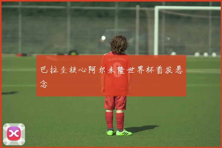 巴拉圭核心阿尔米隆世界杯首发悬念