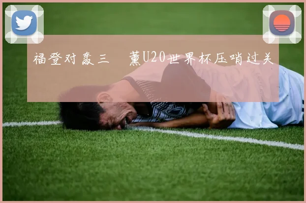福登对轰三笘薰U20世界杯压哨过关