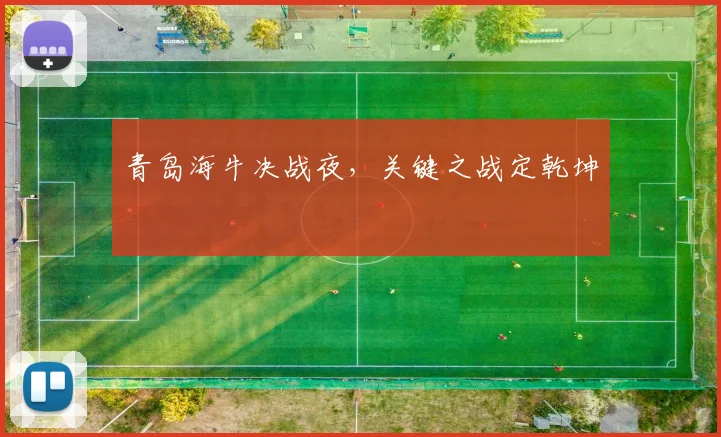 青岛海牛决战夜，关键之战定乾坤