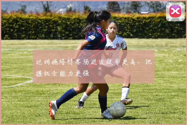 达姆施塔特客场进攻效率更高、把握机会能力更强