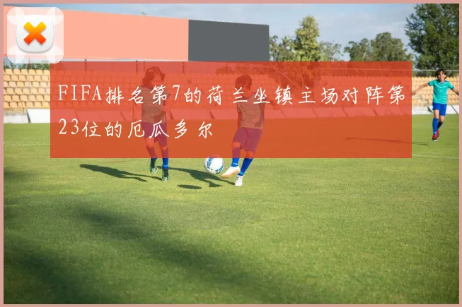 FIFA排名第7的荷兰坐镇主场对阵第23位的厄瓜多尔