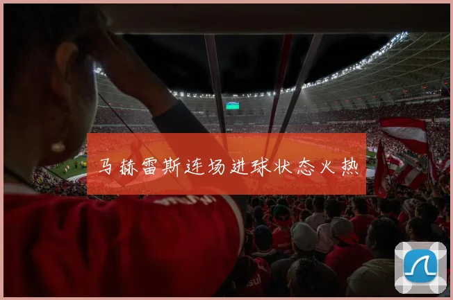 马赫雷斯连场进球状态火热