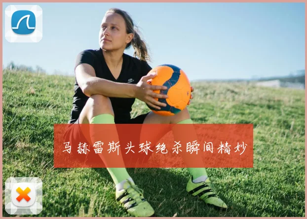 马赫雷斯头球绝杀瞬间精妙