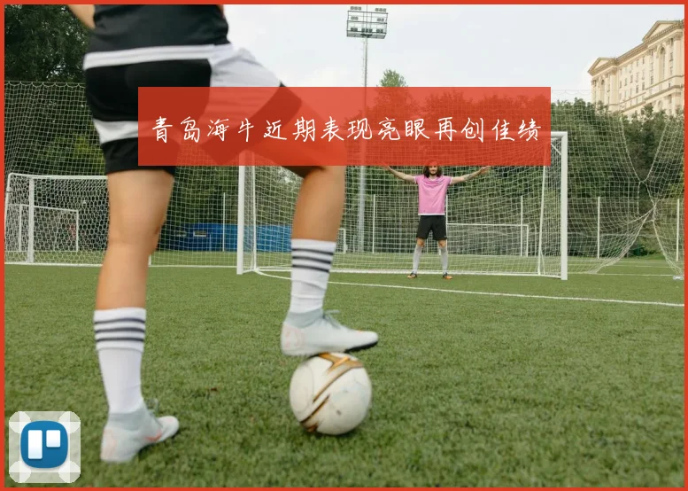 青岛海牛近期表现亮眼再创佳绩