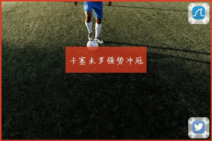 卡塞米罗强势冲冠