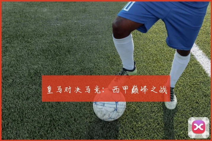 皇马对决马竞：西甲巅峰之战