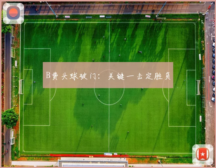 B费头球破门：关键一击定胜负
