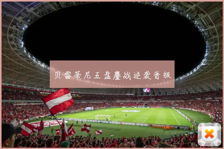 贝雷蒂尼五盘鏖战逆袭晋级