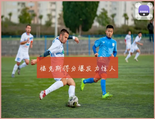 福克斯得分爆发力惊人