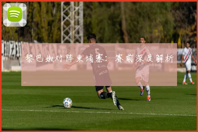 黎巴嫩对阵柬埔寨：赛前深度解析
