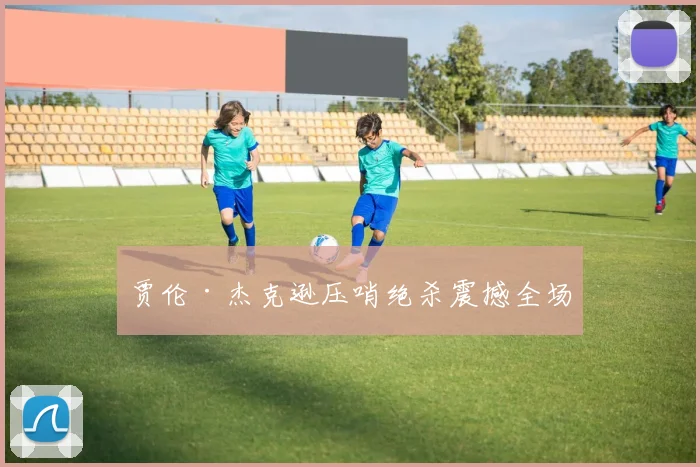 贾伦·杰克逊压哨绝杀震撼全场