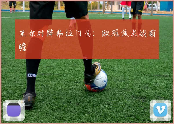里尔对阵弗拉门戈：欧冠焦点战前瞻