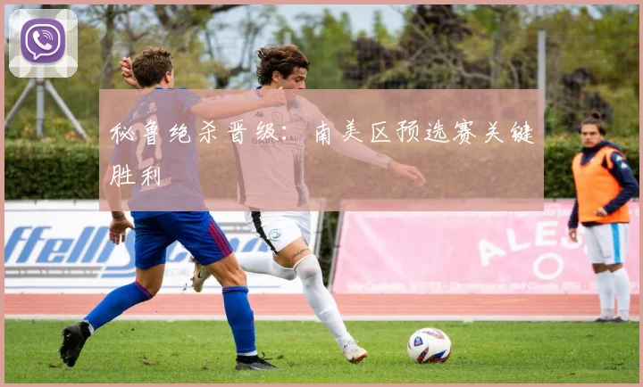 秘鲁绝杀晋级：南美区预选赛关键胜利