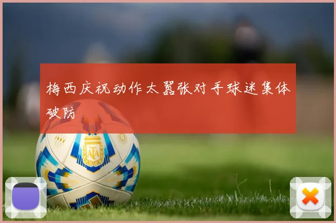 梅西庆祝动作太嚣张对手球迷集体破防