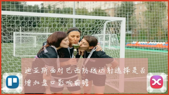 迪亚斯面对巴西防线远射选择是否增加盘口影响前瞻