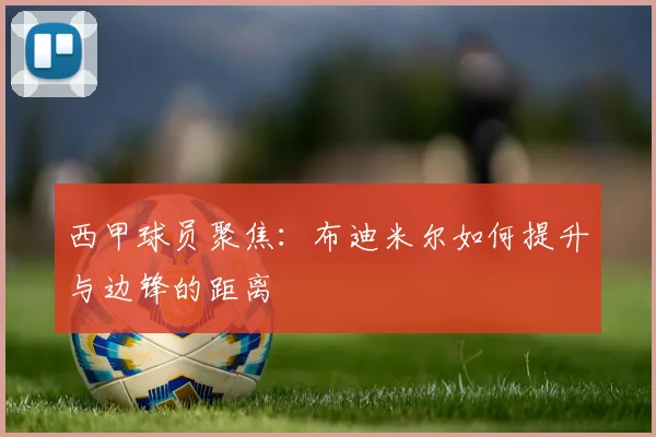 西甲球员聚焦：布迪米尔如何提升与边锋的距离