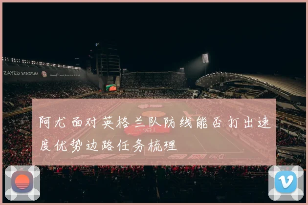 阿尤面对英格兰队防线能否打出速度优势边路任务梳理