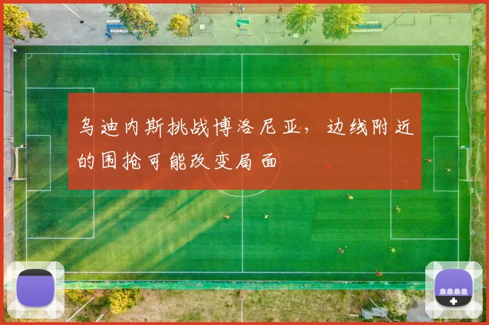 乌迪内斯挑战博洛尼亚，边线附近的围抢可能改变局面