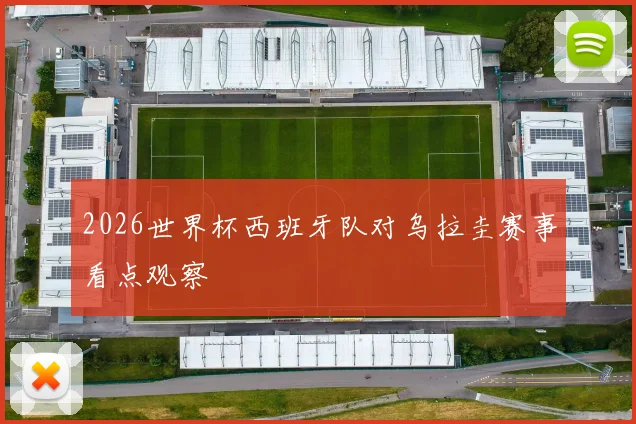 2026世界杯西班牙队对乌拉圭赛事看点观察