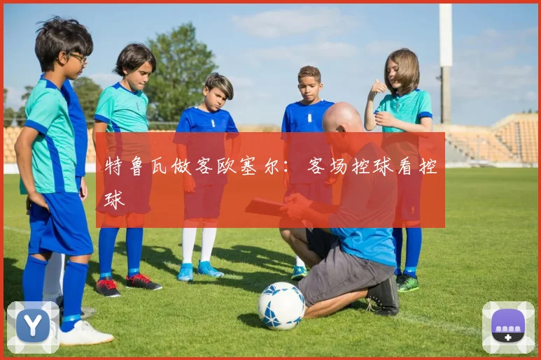 特鲁瓦做客欧塞尔：客场控球看控球