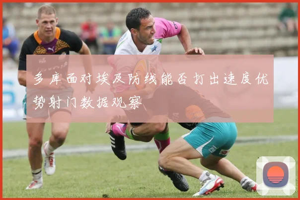 多库面对埃及防线能否打出速度优势射门数据观察