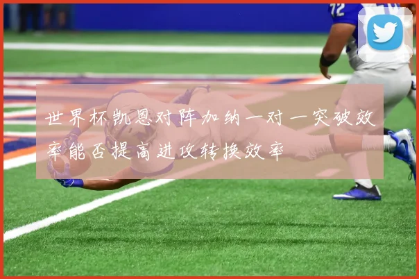 世界杯凯恩对阵加纳一对一突破效率能否提高进攻转换效率