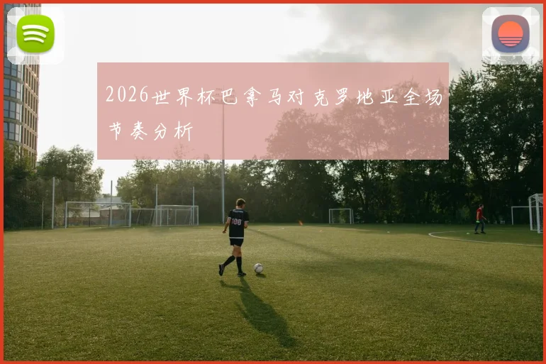 2026世界杯巴拿马对克罗地亚全场节奏分析