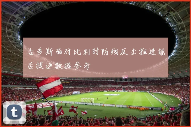 古多斯面对比利时防线反击推进能否提速数据参考