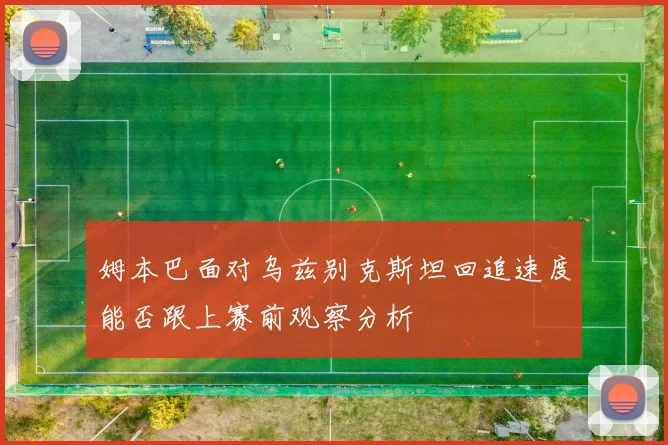 姆本巴面对乌兹别克斯坦回追速度能否跟上赛前观察分析