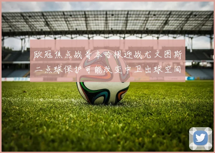 欧冠焦点战哥本哈根迎战尤文图斯二点球保护可能改变中卫出球空间