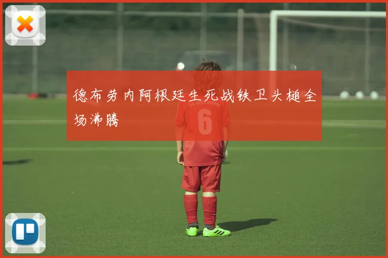 德布劳内阿根廷生死战铁卫头槌全场沸腾