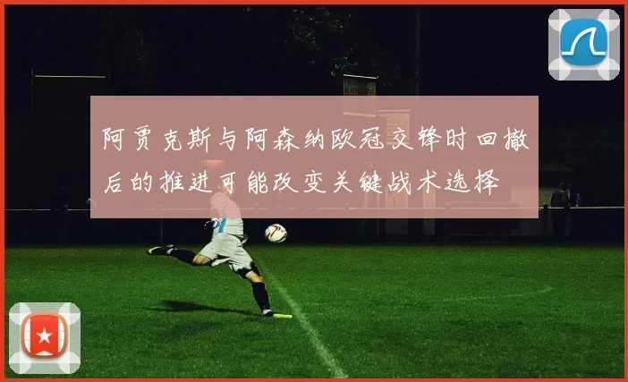 阿贾克斯与阿森纳欧冠交锋时回撤后的推进可能改变关键战术选择