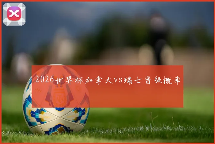 2026世界杯加拿大vs瑞士晋级概率
