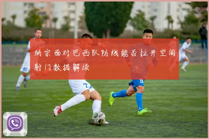 纳宗面对巴西队防线能否拉开空间射门数据解读