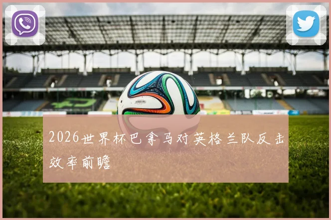 2026世界杯巴拿马对英格兰队反击效率前瞻