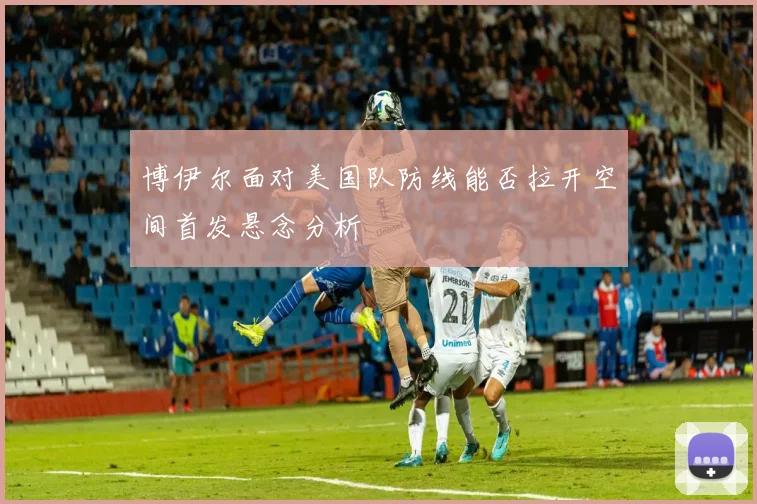 博伊尔面对美国队防线能否拉开空间首发悬念分析
